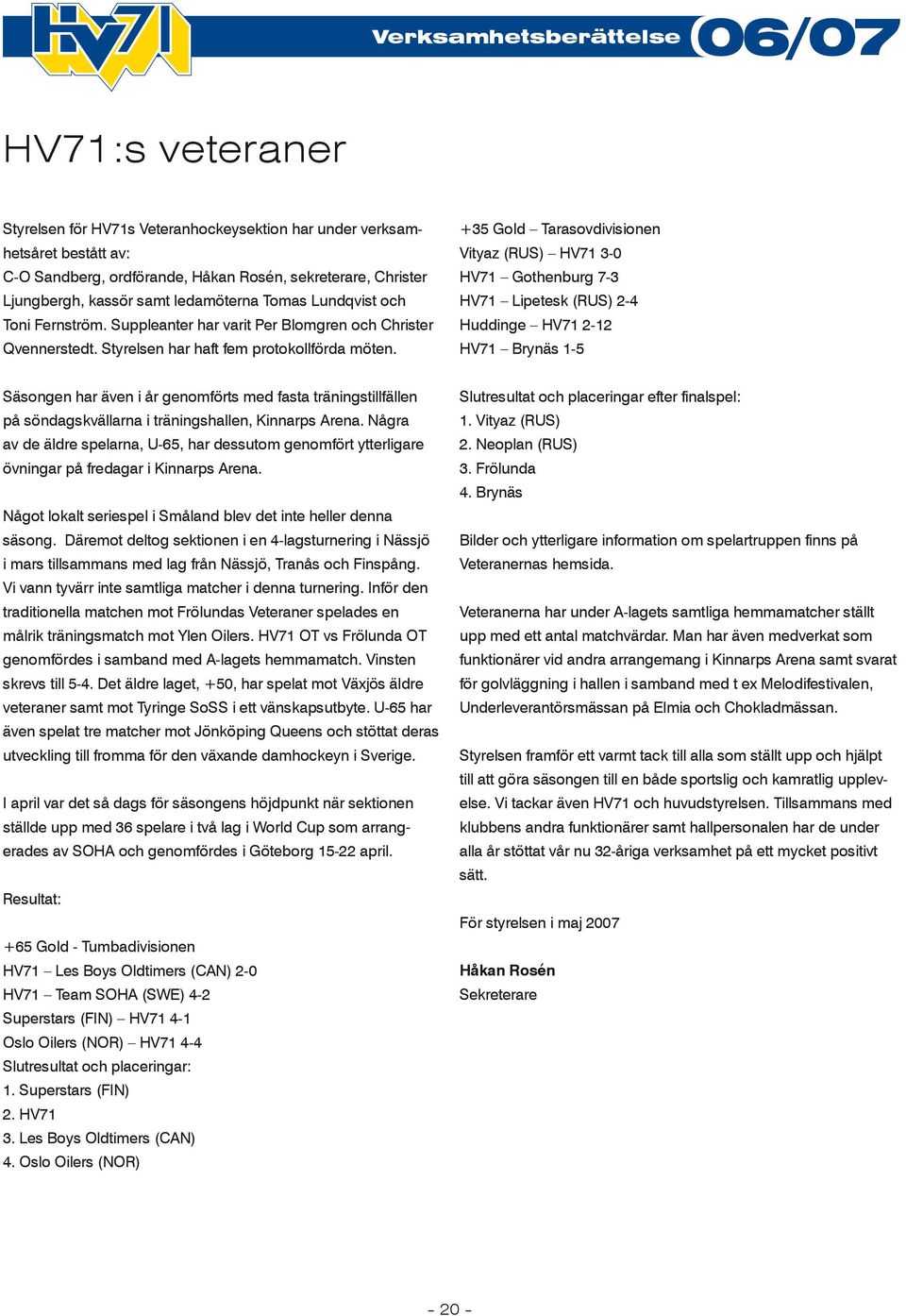 +35 Gold Tarasovdivisionen Vityaz (RUS) HV71 3-0 HV71 Gothenburg 7-3 HV71 Lipetesk (RUS) 2-4 Huddinge HV71 2-12 HV71 Brynäs 1-5 Säsongen har även i år genomförts med fasta träningstillfällen på