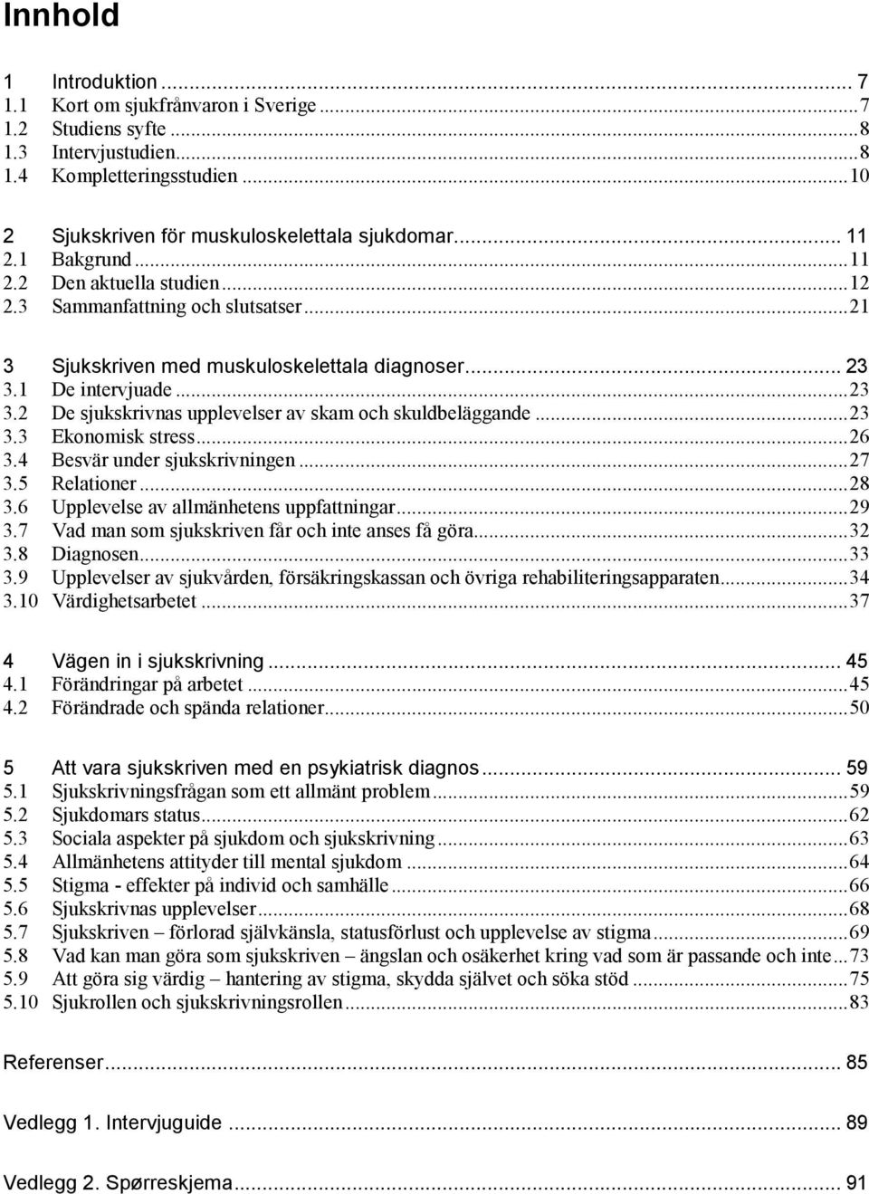 ..23 3.3 Ekonomisk stress...26 3.4 Besvär under sjukskrivningen...27 3.5 Relationer...28 3.6 Upplevelse av allmänhetens uppfattningar...29 3.7 Vad man som sjukskriven får och inte anses få göra...32 3.