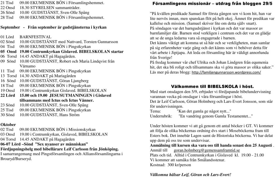 00 GUDSTJÄNST, Robert och Maria Lindqvist från Värnamo 11 Tisd 09.00 EKUMENISK BÖN i Pingstkyrkan 13 Torsd 14.30 ANDAKT på Mariagården 16 Sönd 10.00 GUDSTJÄNST, Göran Ljungberg 18 Tisd 09.