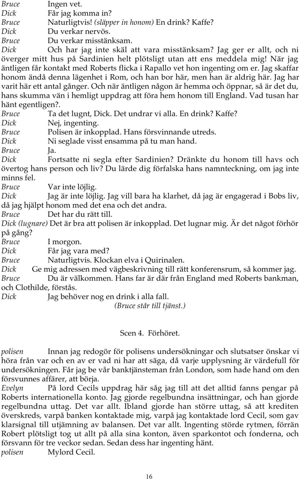 Jag skaffar honom ändå denna lägenhet i Rom, och han bor här, men han är aldrig här. Jag har varit här ett antal gånger.