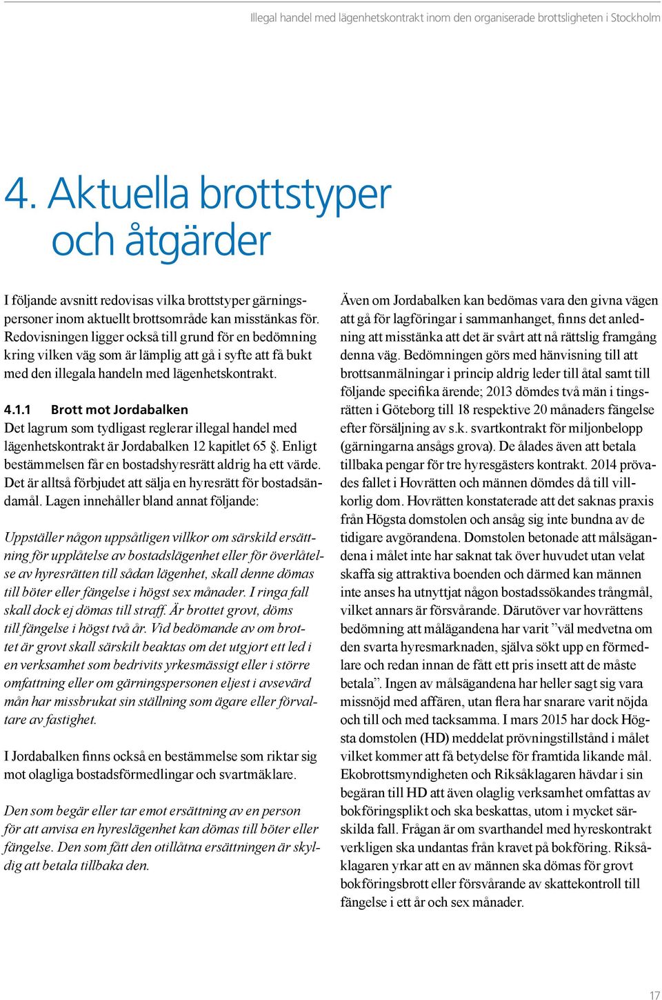 1 Brott mot Jordabalken Det lagrum som tydligast reglerar illegal handel med lägenhetskontrakt är Jordabalken 12 kapitlet 65. Enligt bestämmelsen får en bostadshyresrätt aldrig ha ett värde.