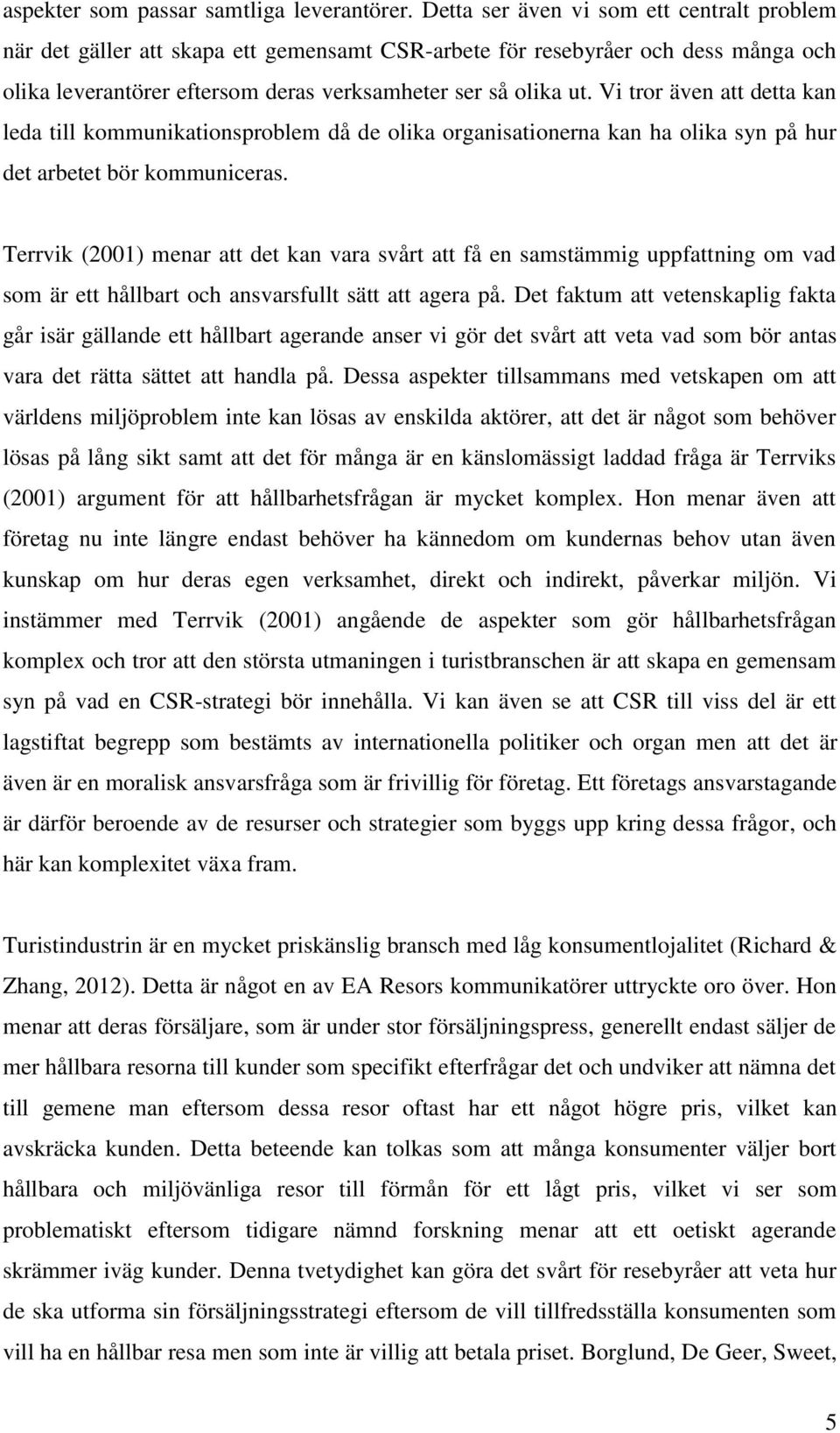 Vi tror även att detta kan leda till kommunikationsproblem då de olika organisationerna kan ha olika syn på hur det arbetet bör kommuniceras.