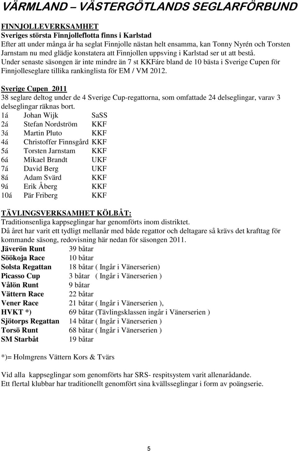 Sverige Cupen 2011 38 seglare deltog under de 4 Sverige Cup-regattorna, som omfattade 24 delseglingar, varav 3 delseglingar räknas bort.