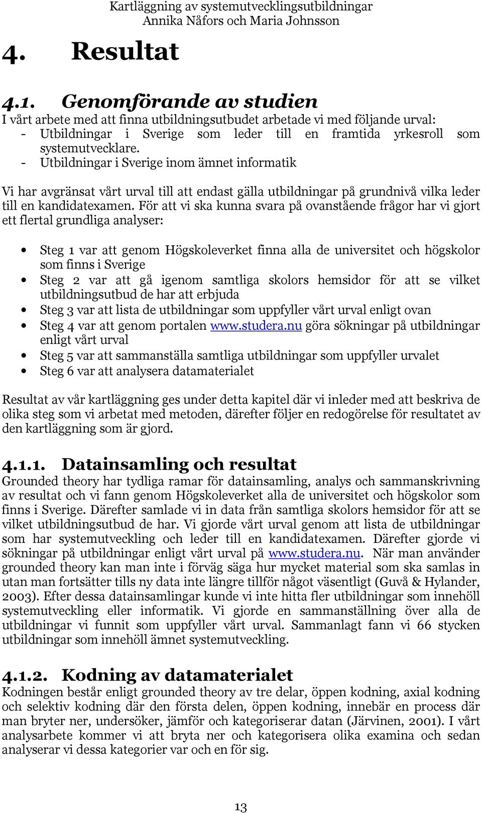 - Utbildningar i Sverige inom ämnet informatik Vi har avgränsat vårt urval till att endast gälla utbildningar på grundnivå vilka leder till en kandidatexamen.