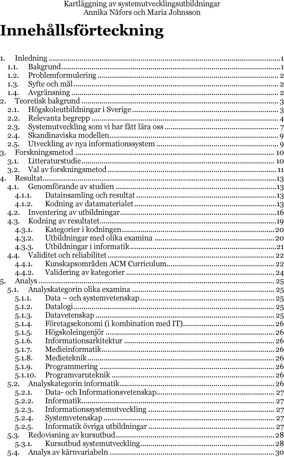 5. Utveckling av nya informationssystem... 9 3. Forskningsmetod... 10 3.1. Litteraturstudie... 10 3.2. Val av forskningsmetod... 11 4. Resultat...13 4.1. Genomförande av studien...13 4.1.1. Datainsamling och resultat.