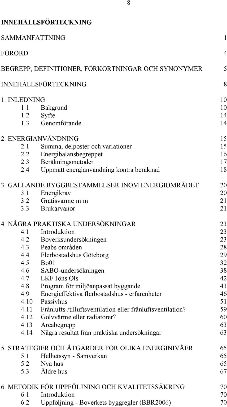 GÄLLANDE BYGGBESTÄMMELSER INOM ENERGIOMRÅDET 20 3.1 Energikrav 20 3.2 Gratisvärme m m 21 3.3 Brukarvanor 21 4. NÅGRA PRAKTISKA UNDERSÖKNINGAR 23 4.1 Introduktion 23 4.2 Boverksundersökningen 23 4.