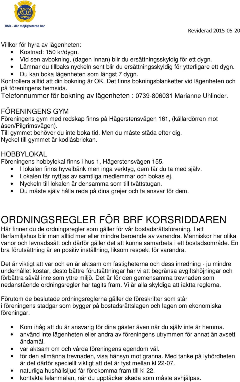 Det finns bokningsblanketter vid lägenheten och på föreningens hemsida. Telefonnummer för bokning av lägenheten : 0739-806031 Marianne Uhlinder.