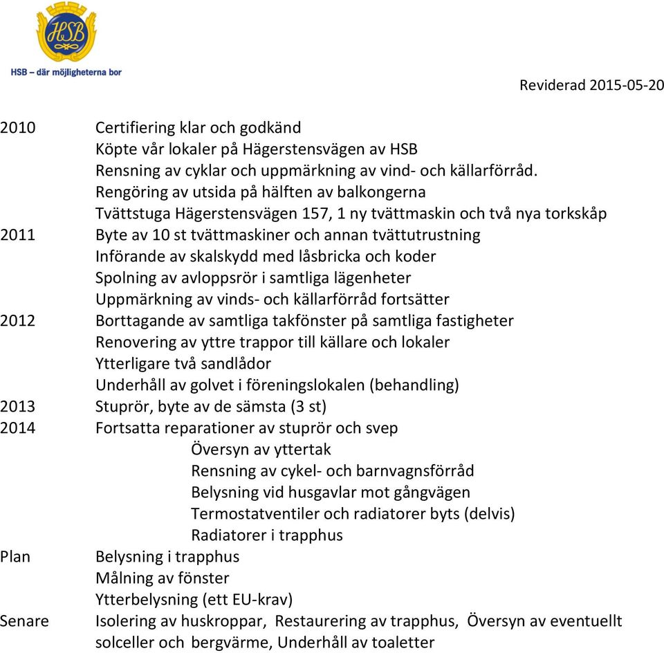 med låsbricka och koder Spolning av avloppsrör i samtliga lägenheter Uppmärkning av vinds- och källarförråd fortsätter 2012 Borttagande av samtliga takfönster på samtliga fastigheter Renovering av