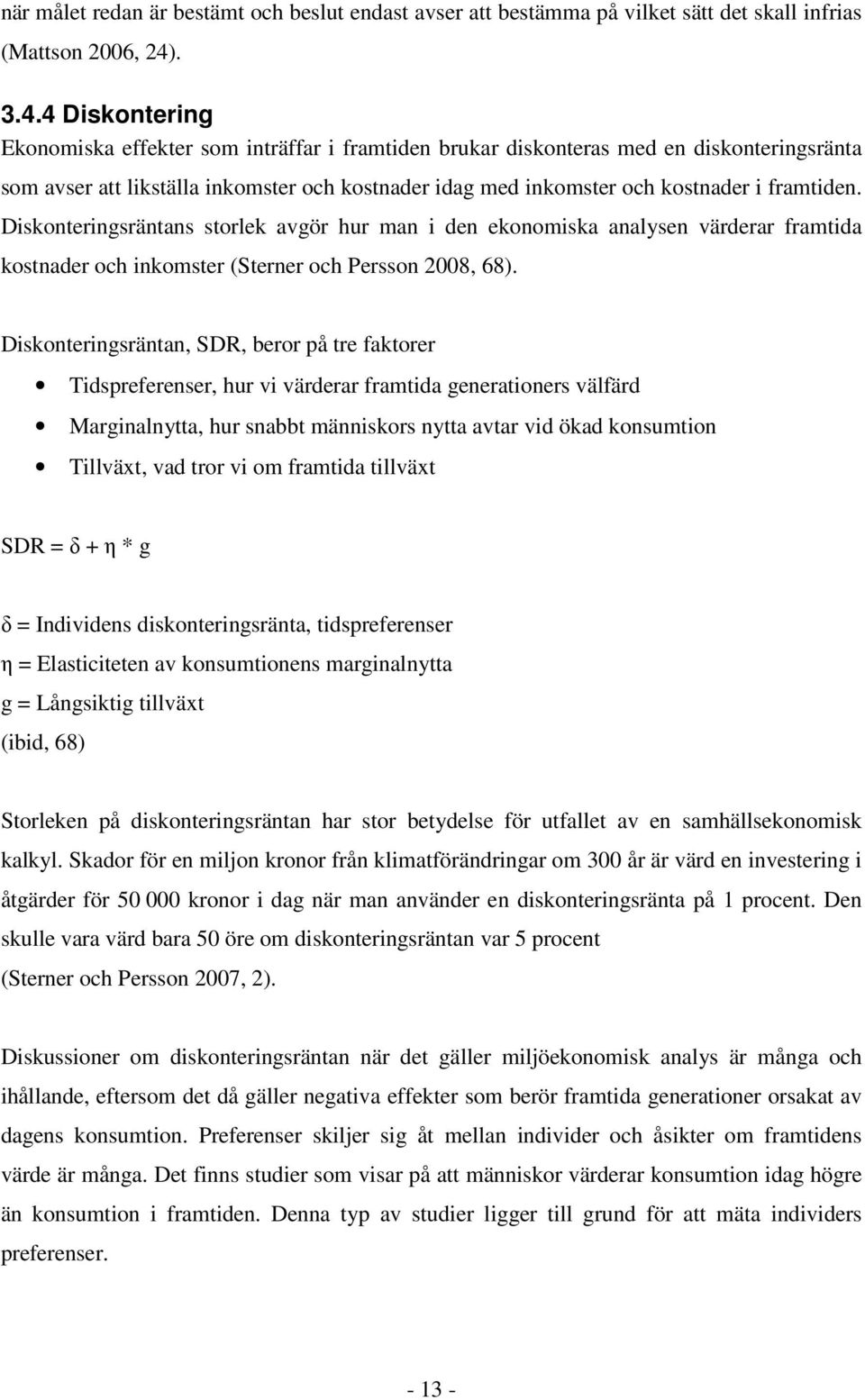 4 Diskontering Ekonomiska effekter som inträffar i framtiden brukar diskonteras med en diskonteringsränta som avser att likställa inkomster och kostnader idag med inkomster och kostnader i framtiden.