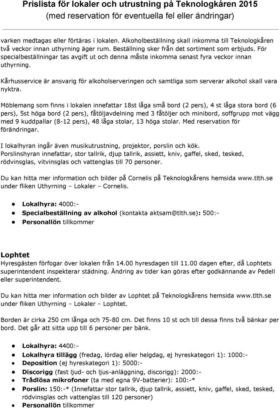 Möblemang som finns i lokalen innefattar 18st låga små bord (2 pers), 4 st låga stora bord (6 pers), 5st höga bord (2 pers), fåtöljavdelning med 3 fåtöljer och minibord, soffgrupp mot vägg med 9