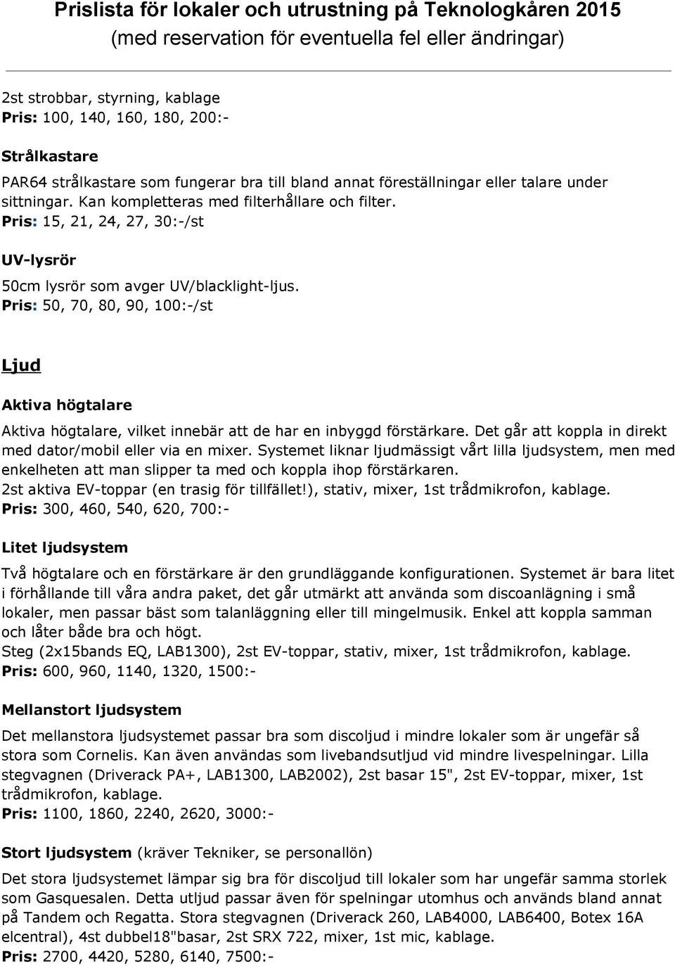 Pris : 50, 70, 80, 90, 100:-/st Ljud Aktiva högtalare Aktiva högtalare, vilket innebär att de har en inbyggd förstärkare. Det går att koppla in direkt med dator/mobil eller via en mixer.