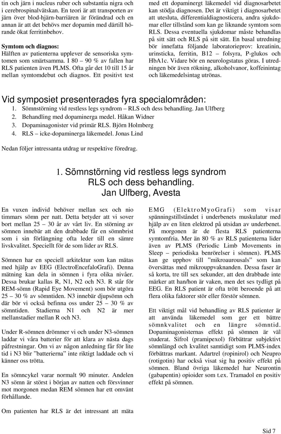 Symtom och diagnos: Hälften av patienterna upplever de sensoriska symtomen som smärtsamma. I 80 90 % av fallen har RLS patienten även PLMS. Ofta går det 10 till 15 år mellan symtomdebut och diagnos.