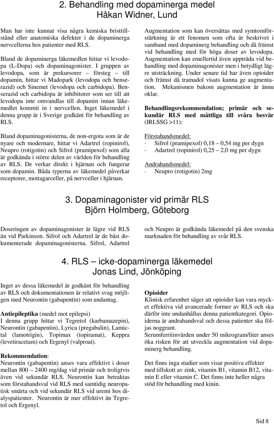 I gruppen av levodopa, som är prekursorer försteg till dopamin, hittar vi Madopark (levodopa och benserazid) och Sinemet (levodopa och carbidopa).