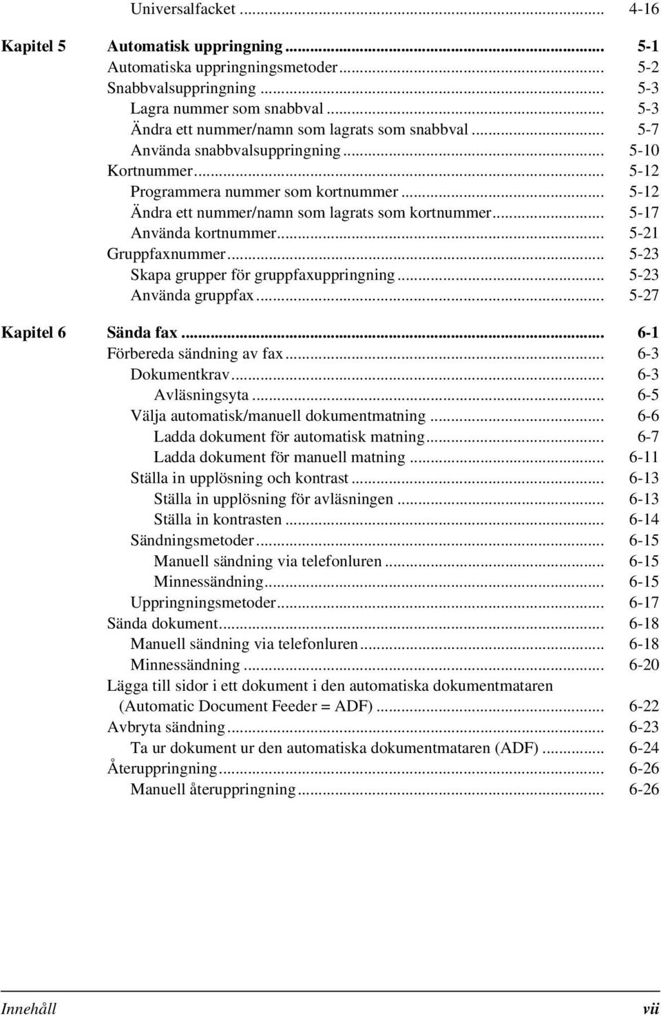 .. 5-12 Ändra ett nummer/namn som lagrats som kortnummer... 5-17 Använda kortnummer... 5-21 Gruppfaxnummer... 5-23 Skapa grupper för gruppfaxuppringning... 5-23 Använda gruppfax.