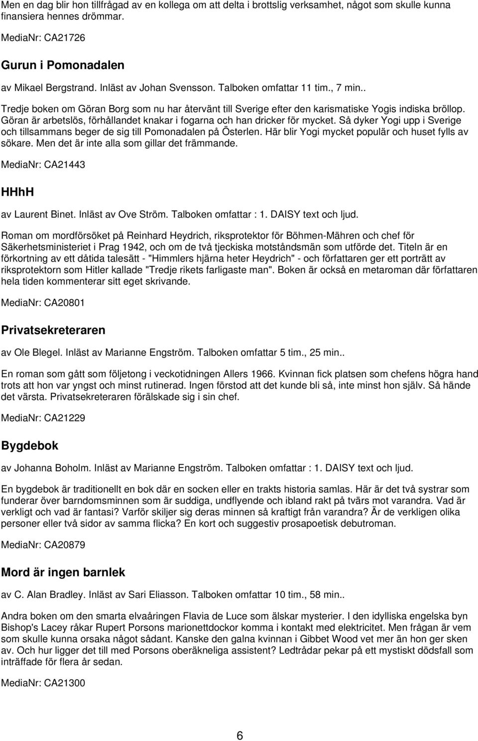 Göran är arbetslös, förhållandet knakar i fogarna och han dricker för mycket. Så dyker Yogi upp i Sverige och tillsammans beger de sig till Pomonadalen på Österlen.