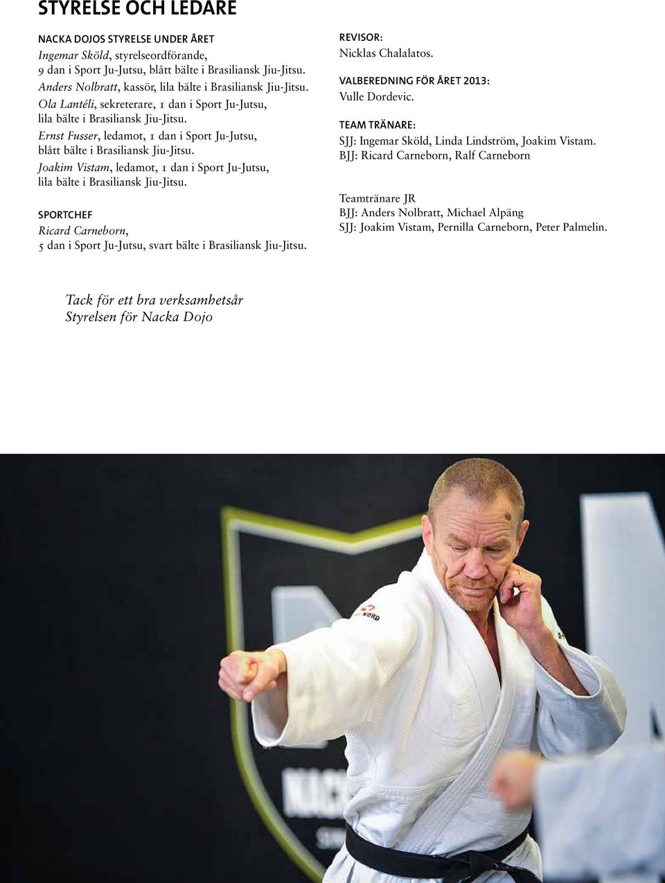 Ernst Fusser, ledamot, 1 dan i Sport Ju-Jutsu, blått bälte i Brasiliansk Jiu-Jitsu. Joakim Vistam, ledamot, 1 dan i Sport Ju-Jutsu, lila bälte i Brasiliansk Jiu-Jitsu.