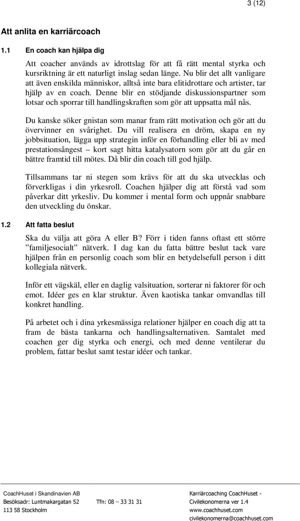 Denne blir en stödjande diskussionspartner som lotsar och sporrar till handlingskraften som gör att uppsatta mål nås.