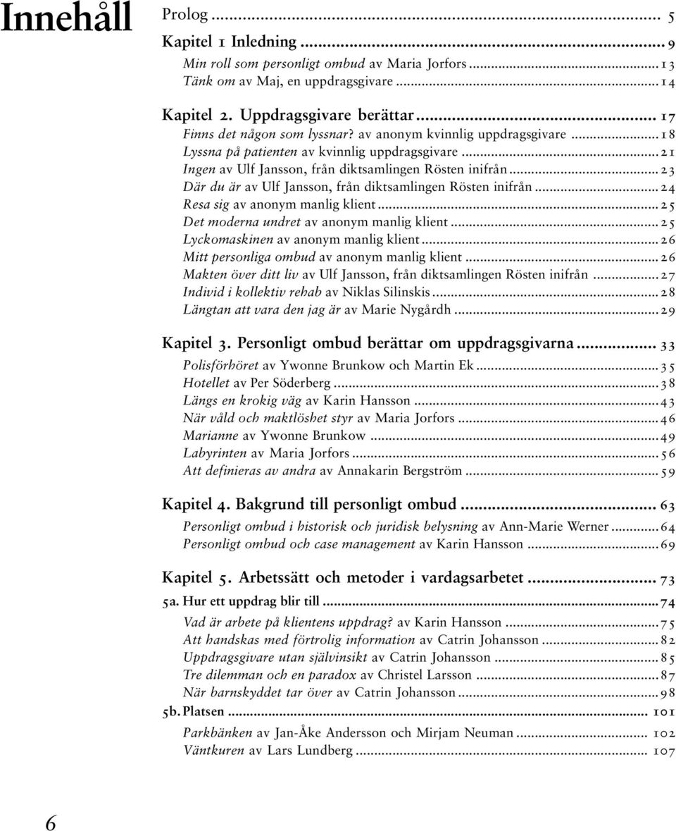 ..23 Där du är av Ulf Jansson, från diktsamlingen Rösten inifrån...24 Resa sig av anonym manlig klient...25 Det moderna undret av anonym manlig klient...25 Lyckomaskinen av anonym manlig klient.