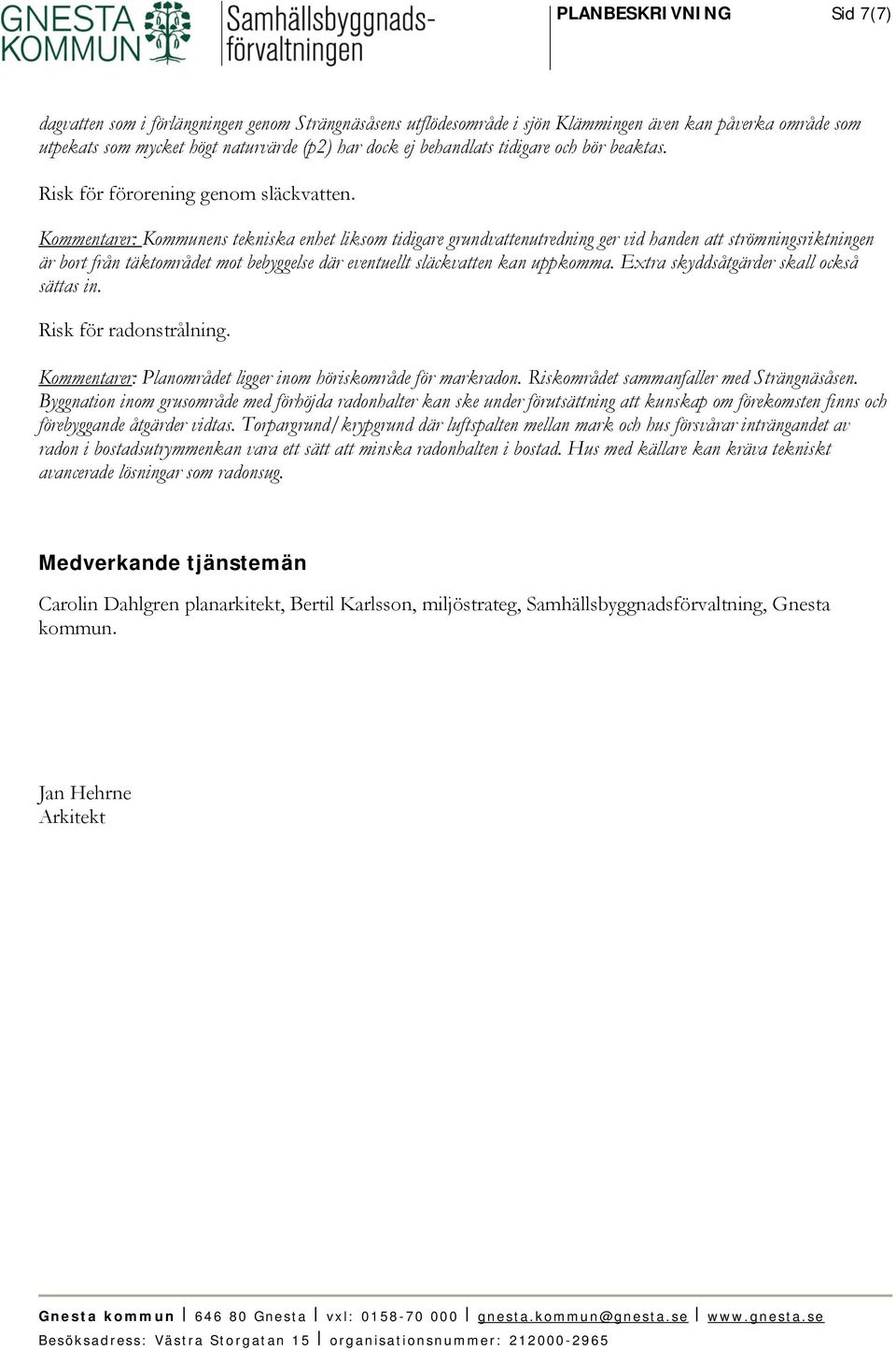 Kommentarer: Kommunens tekniska enhet liksom tidigare grundvattenutredning ger vid handen att strömningsriktningen är bort från täktområdet mot bebyggelse där eventuellt släckvatten kan uppkomma.