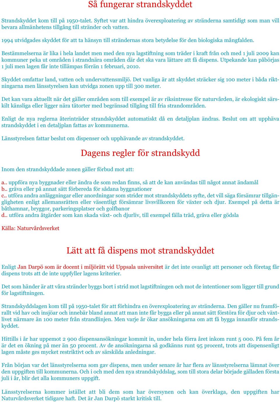Bestämmelserna är lika i hela landet men med den nya lagstiftning som träder i kraft från och med 1 juli 2009 kan kommuner peka ut områden i strandnära områden där det ska vara lättare att få dispens.