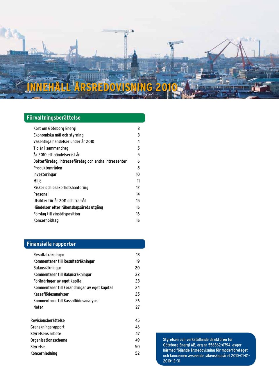 räkenskapsårets utgång 16 Förslag till vinstdisposition 16 Koncernbidrag 16 Finansiella rapporter Resultaträkningar 18 Kommentarer till Resultaträkningar 19 Balansräkningar 20 Kommentarer till