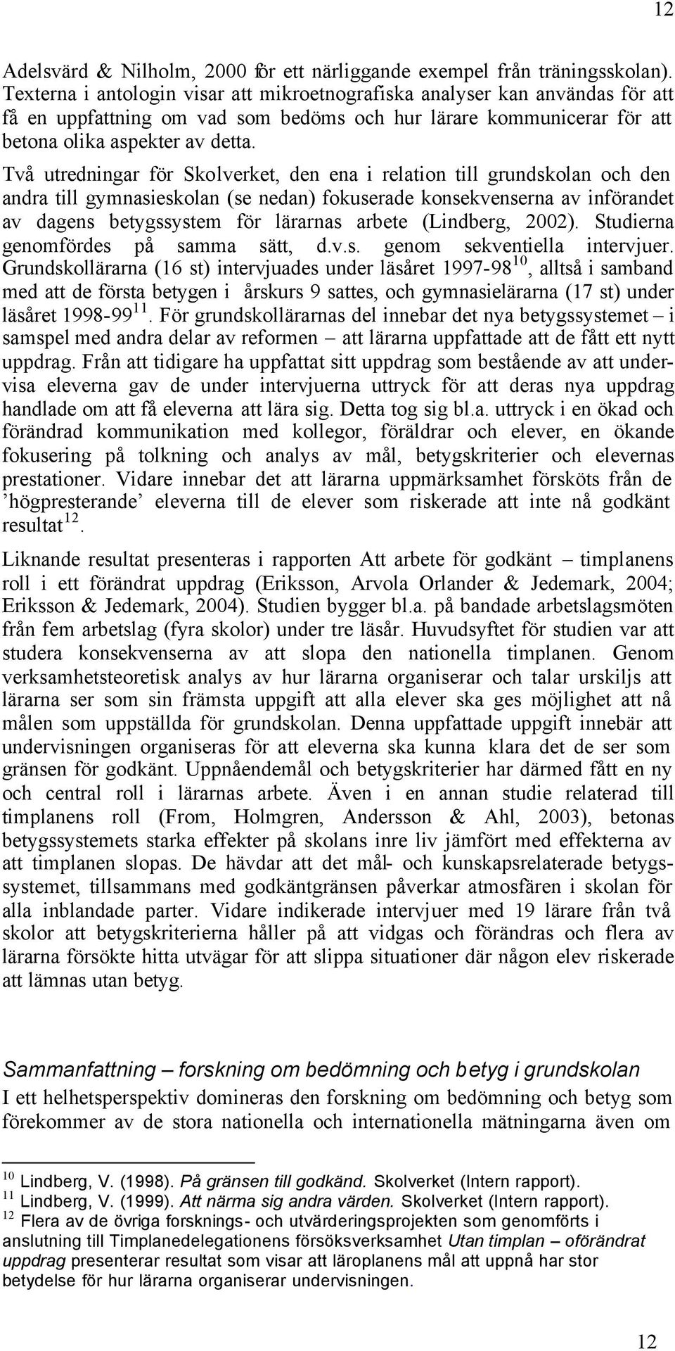 Två utredningar för Skolverket, den ena i relation till grundskolan och den andra till gymnasieskolan (se nedan) fokuserade konsekvenserna av införandet av dagens betygssystem för lärarnas arbete