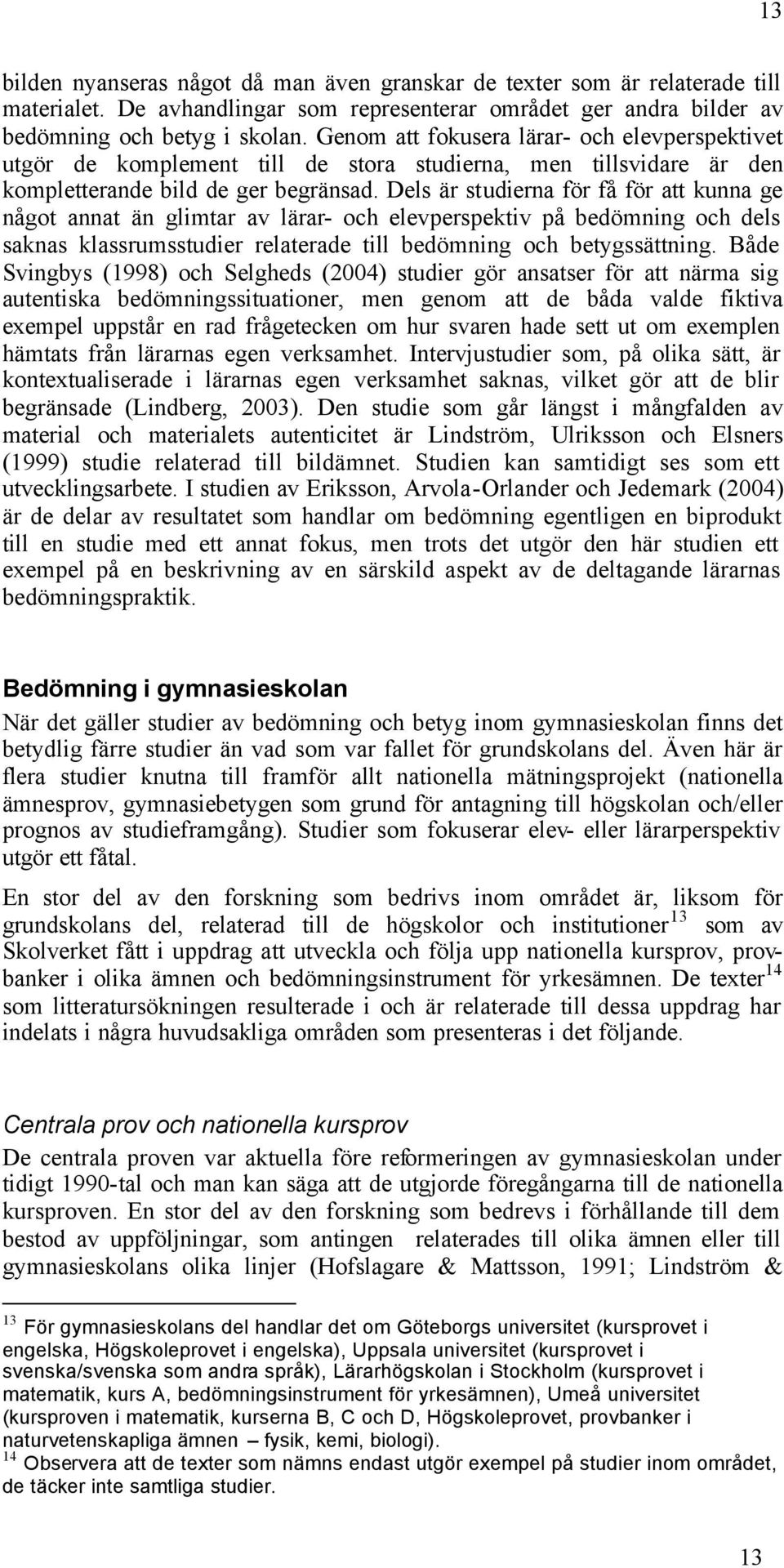 Dels är studierna för få för att kunna ge något annat än glimtar av lärar- och elevperspektiv på bedömning och dels saknas klassrumsstudier relaterade till bedömning och betygssättning.