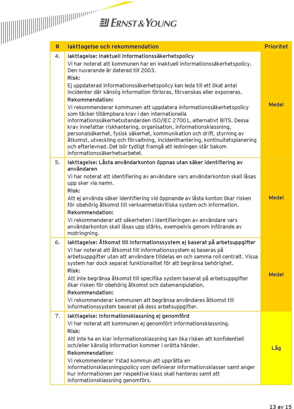 Rekommendation: Vi rekommenderar kommunen att uppdatera informationssäkerhetspolicy som täcker tillämpbara krav i den internationella informationssäkerhetsstandarden ISO/IEC 27001, alternativt BITS.