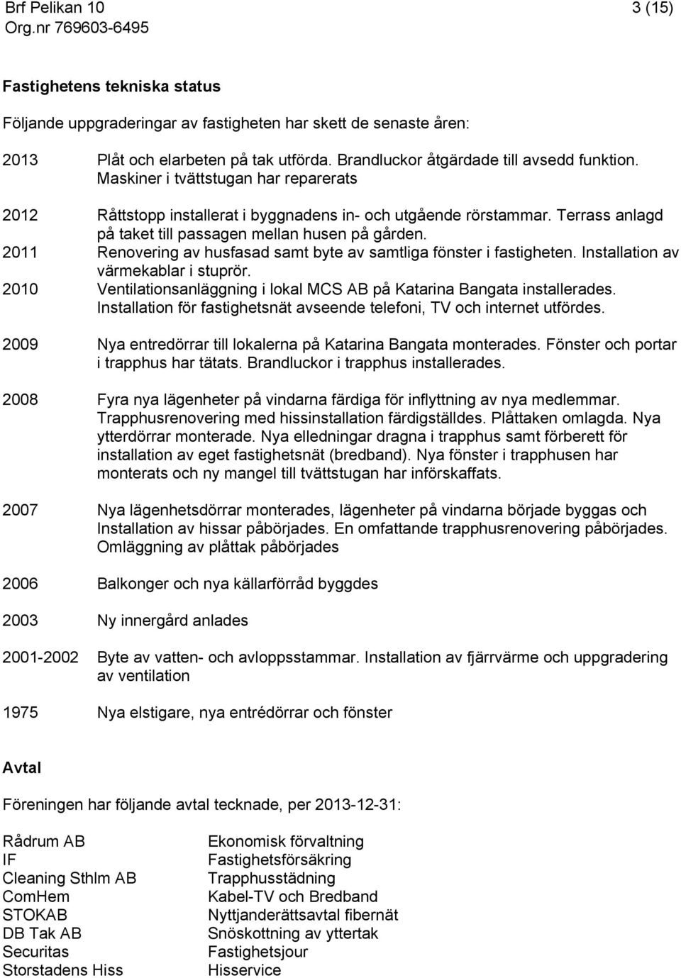 2011 Renovering av husfasad samt byte av samtliga fönster i fastigheten. Installation av värmekablar i stuprör. 2010 Ventilationsanläggning i lokal MCS AB på Katarina Bangata installerades.