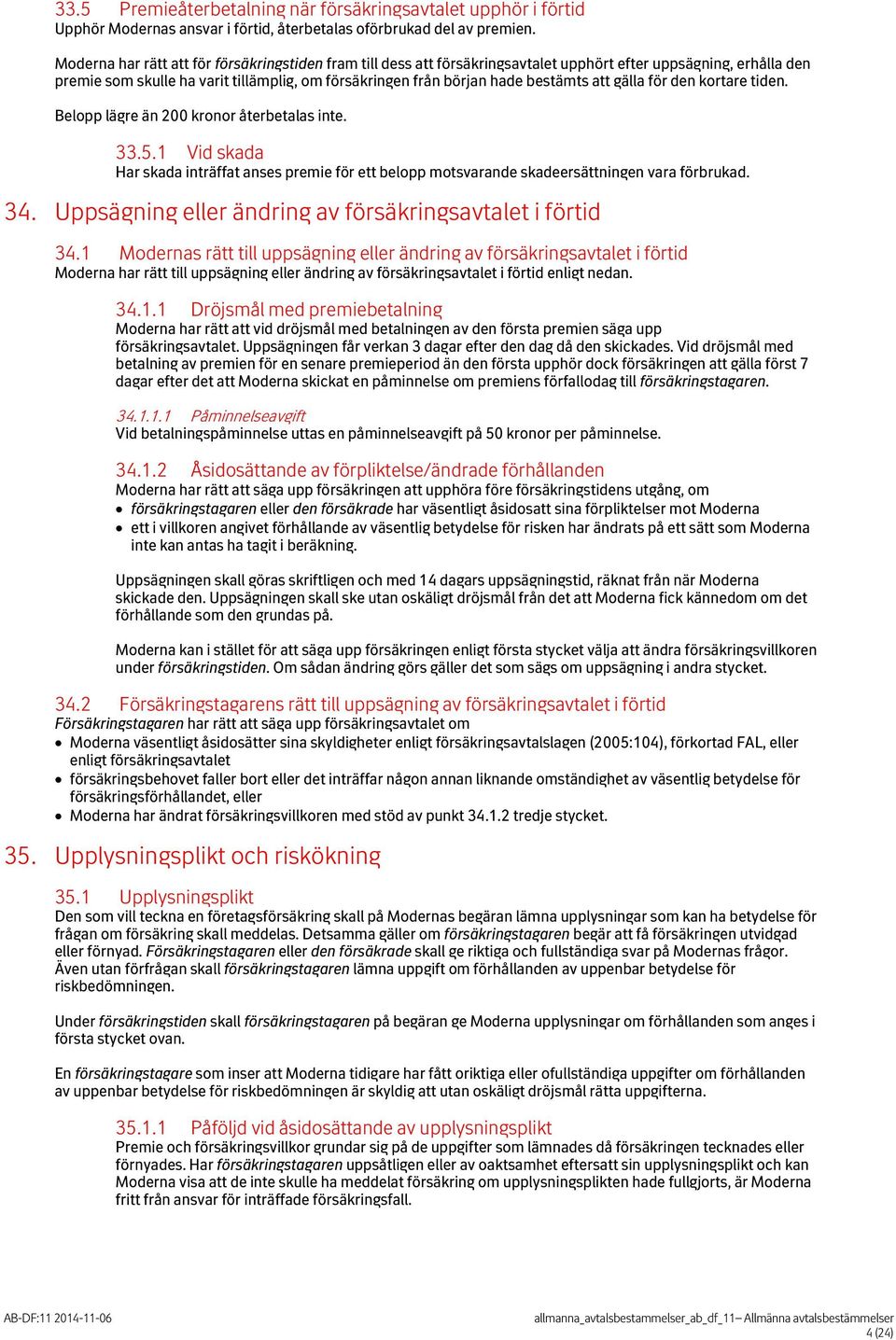 att gälla för den kortare tiden. Belopp lägre än 200 kronor återbetalas inte. 33.5.1 Vid skada Har skada inträffat anses premie för ett belopp motsvarande skadeersättningen vara förbrukad. 34.