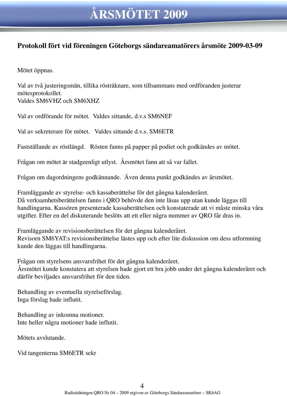 Valdes sittande d.v.s. SM6ETR Fastställande av röstlängd. Rösten fanns på papper pp på podiet och godkändes av mötet. Frågan om mötet är stadgeenligt utlyst. Årsmötet fann att så var fallet.