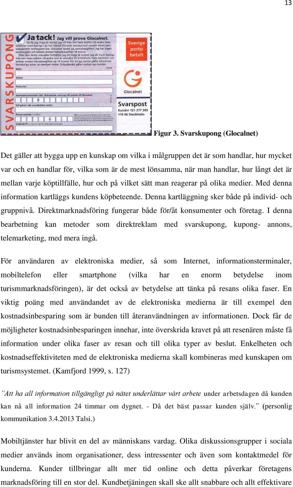 är mellan varje köptillfälle, hur och på vilket sätt man reagerar på olika medier. Med denna information kartläggs kundens köpbeteende. Denna kartläggning sker både på individ- och gruppnivå.