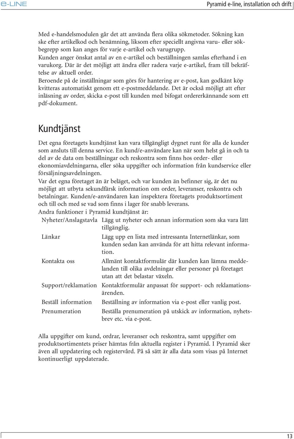 Kunden anger önskat antal av en e-artikel och beställningen samlas efterhand i en varukorg. Där är det möjligt att ändra eller radera varje e-artikel, fram till bekräftelse av aktuell order.