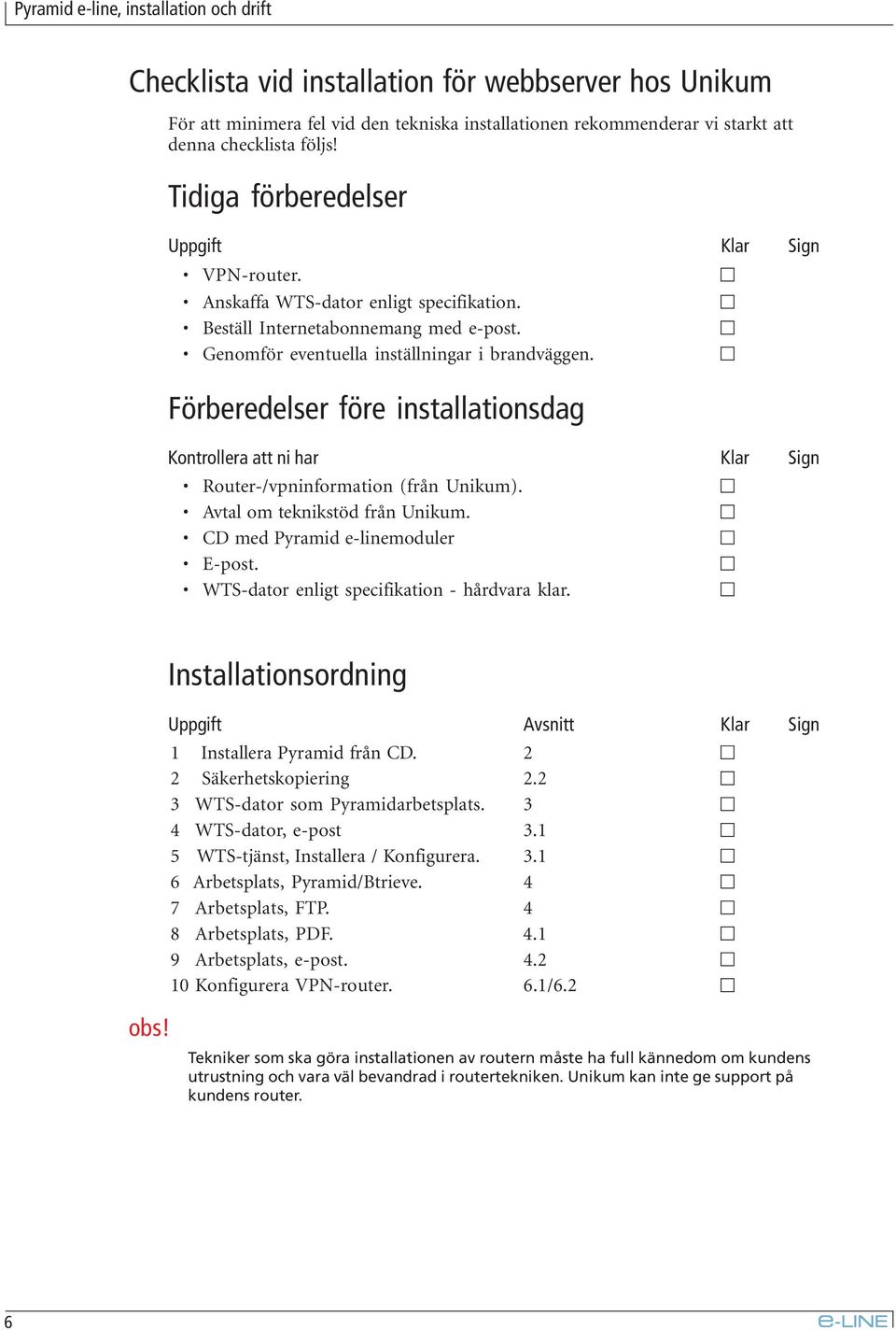 Förberedelser före installationsdag Kontrollera att ni har Klar Sign Router-/vpninformation (från Unikum). Avtal om teknikstöd från Unikum. CD med Pyramid e-linemoduler E-post.