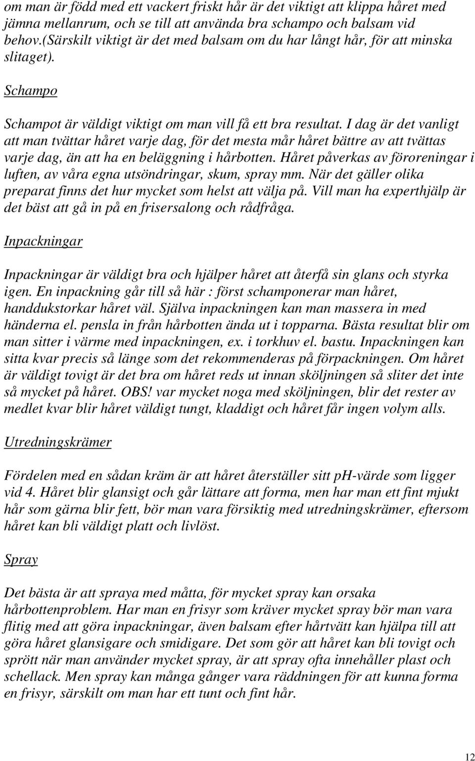 I dag är det vanligt att man tvättar håret varje dag, för det mesta mår håret bättre av att tvättas varje dag, än att ha en beläggning i hårbotten.