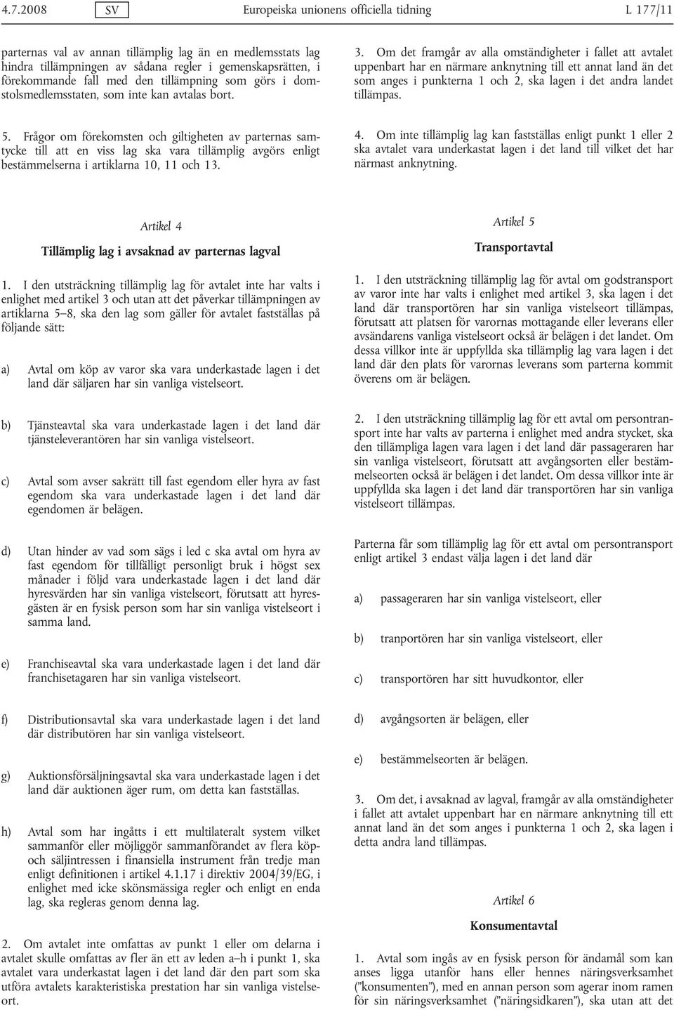 Om det framgår av alla omständigheter i fallet att avtalet uppenbart har en närmare anknytning till ett annat land än det som anges i punkterna 1 och 2, ska lagen i det andra landet tillämpas. 5.