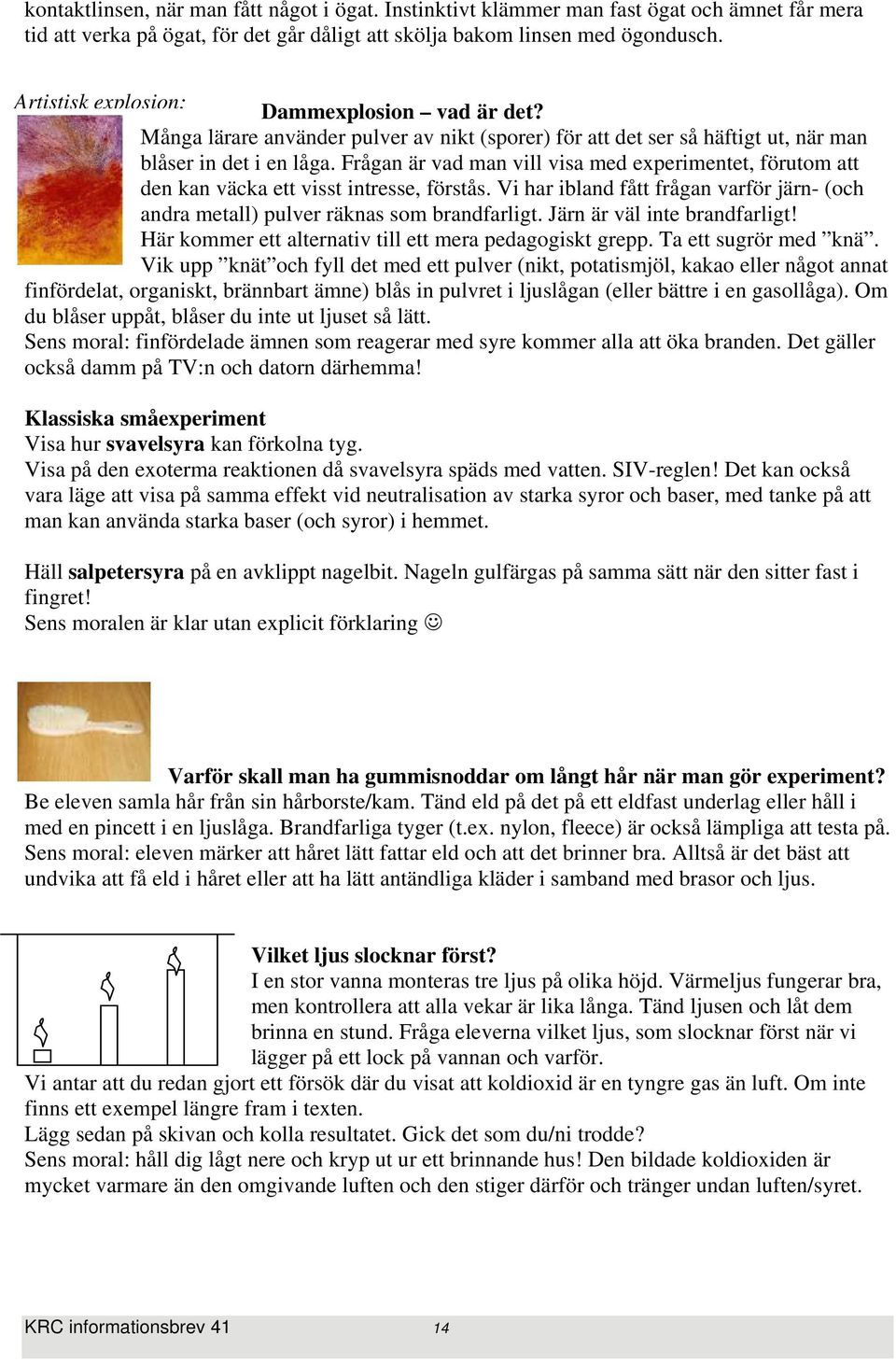 Frågan är vad man vill visa med experimentet, förutom att den kan väcka ett visst intresse, förstås. Vi har ibland fått frågan varför järn- (och andra metall) pulver räknas som brandfarligt.