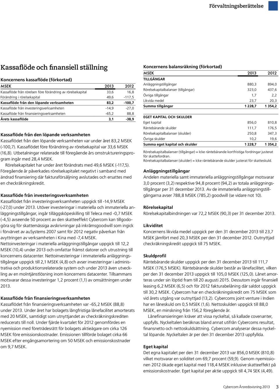 Kassaflöde från den löpande verksamheten Kassaflödet från den löpande verksamheten var under året 83,2 MSEK (-100,7). Kassaflödet före förändring av rörelsekapital var 33,6 MSEK (16,8).