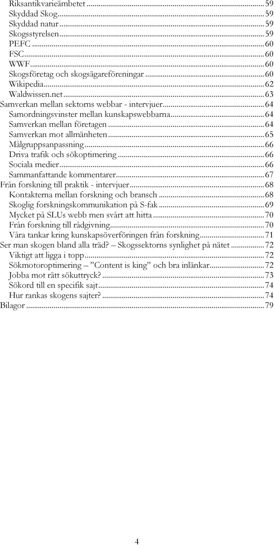 .. 66 Driva trafik och sökoptimering... 66 Sociala medier... 66 Sammanfattande kommentarer... 67 Från forskning till praktik - intervjuer... 68 Kontakterna mellan forskning och bransch.