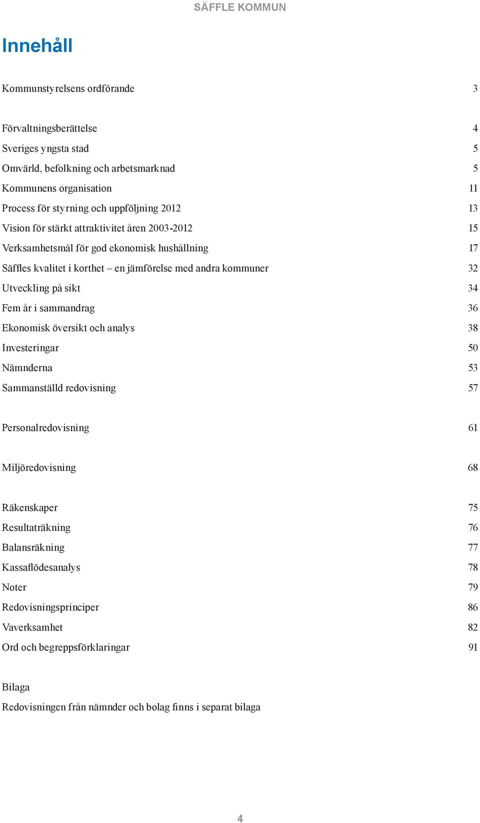 på sikt 34 Fem år i sammandrag 36 Ekonomisk översikt och analys 38 Investeringar 50 Nämnderna 53 Sammanställd redovisning 57 Personalredovisning 61 Miljöredovisning 68 Räkenskaper 75