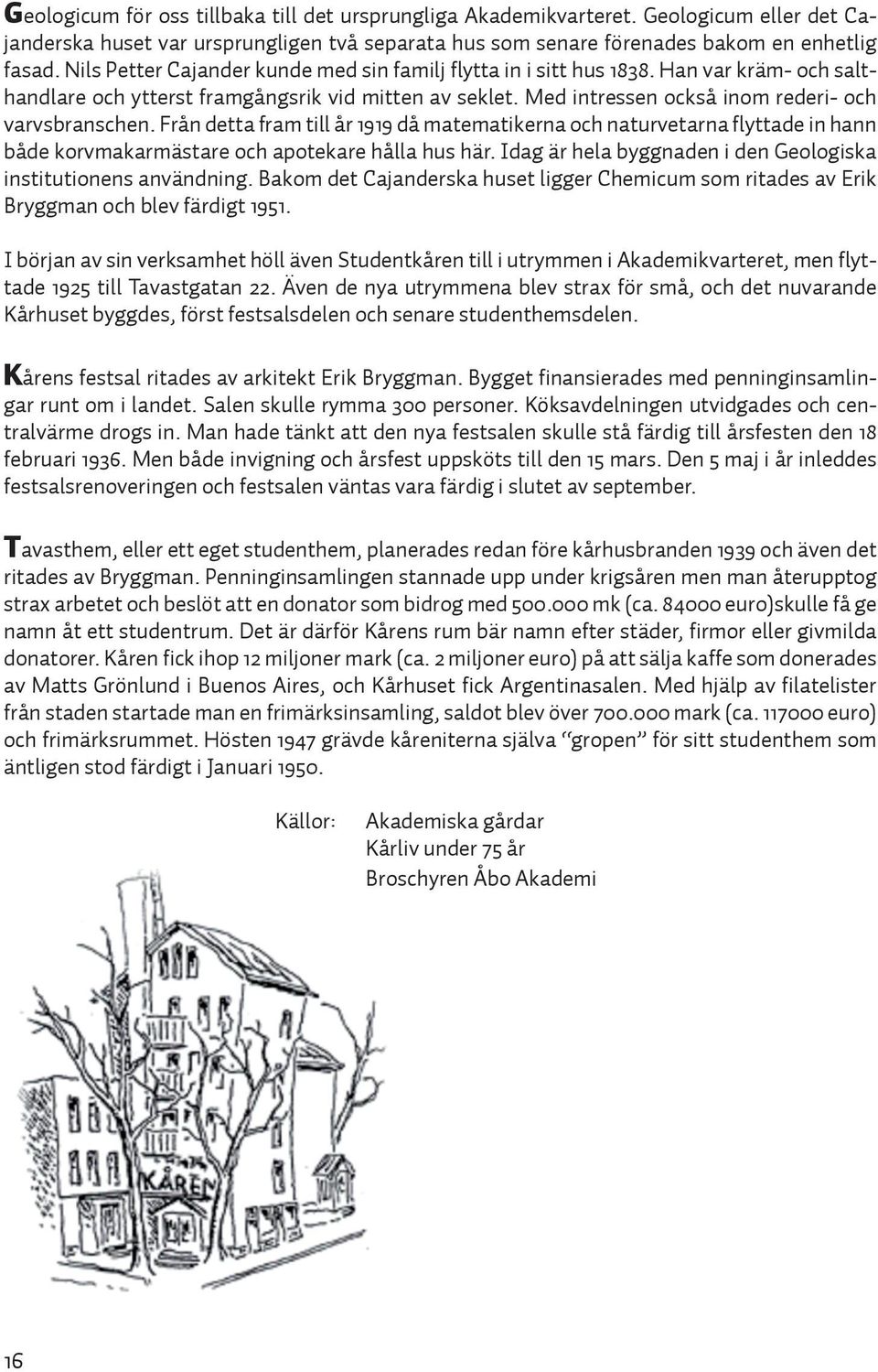 Från detta fram till år 1919 då matematikerna och naturvetarna flyttade in hann både korvmakarmästare och apotekare hålla hus här. Idag är hela byggnaden i den Geologiska institutionens användning.