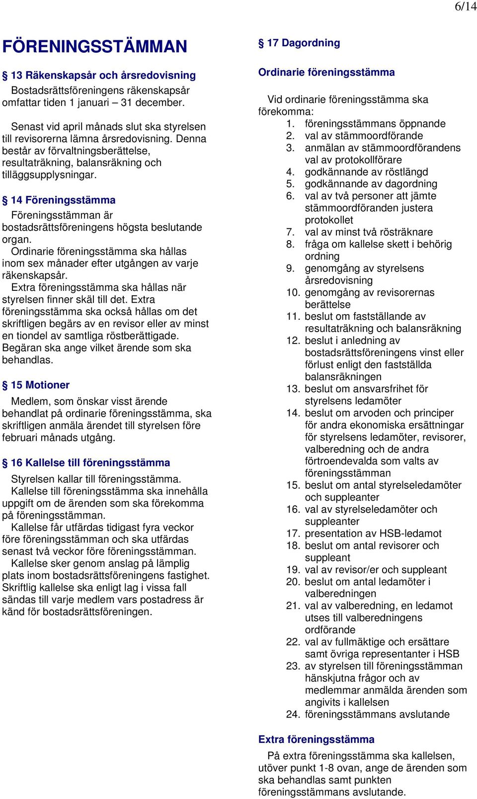 14 Föreningsstämma Föreningsstämman är bostadsrättsföreningens högsta beslutande organ. Ordinarie föreningsstämma ska hållas inom sex månader efter utgången av varje räkenskapsår.