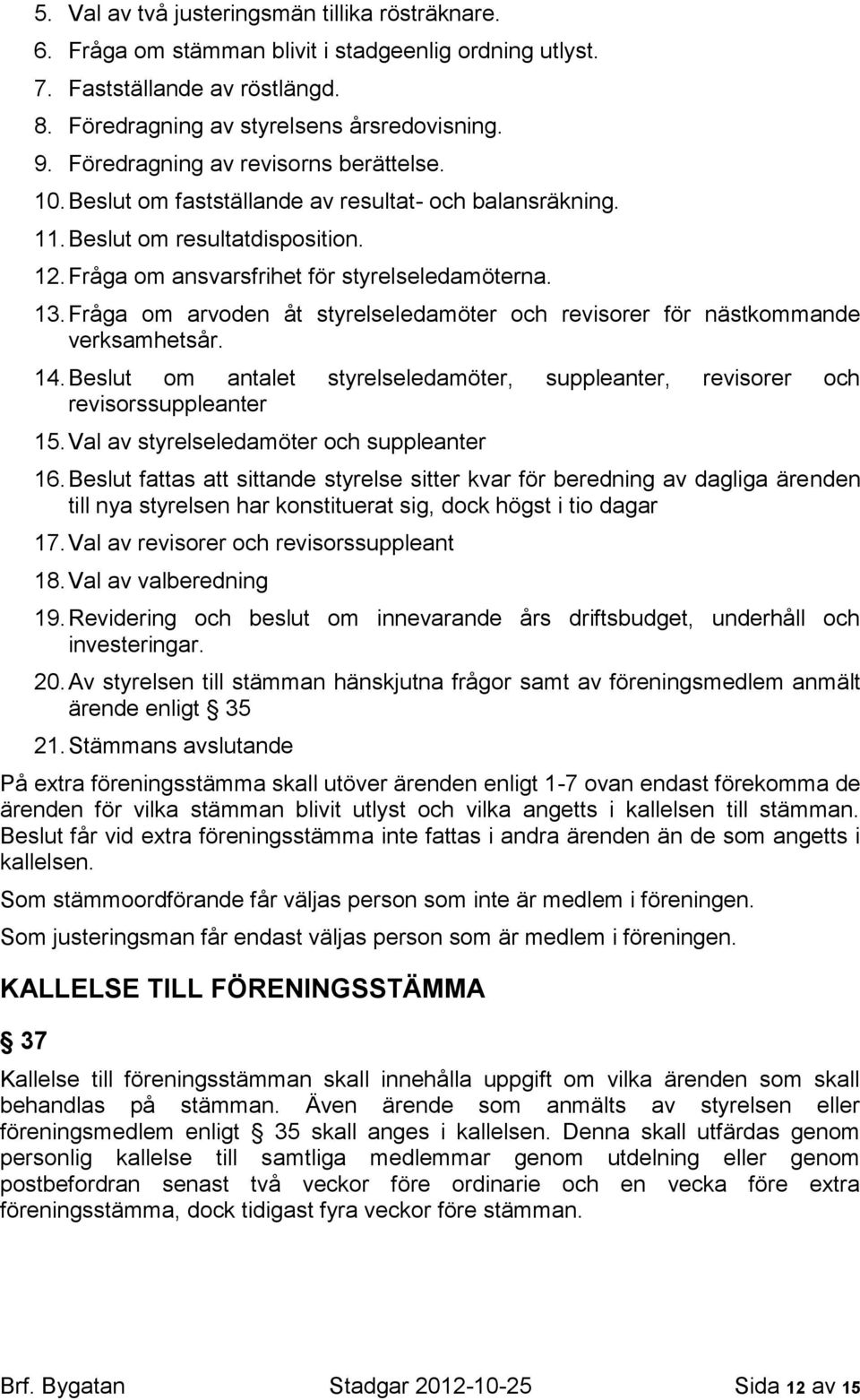 Fråga om arvoden åt styrelseledamöter och revisorer för nästkommande verksamhetsår. 14. Beslut om antalet styrelseledamöter, suppleanter, revisorer och revisorssuppleanter 15.