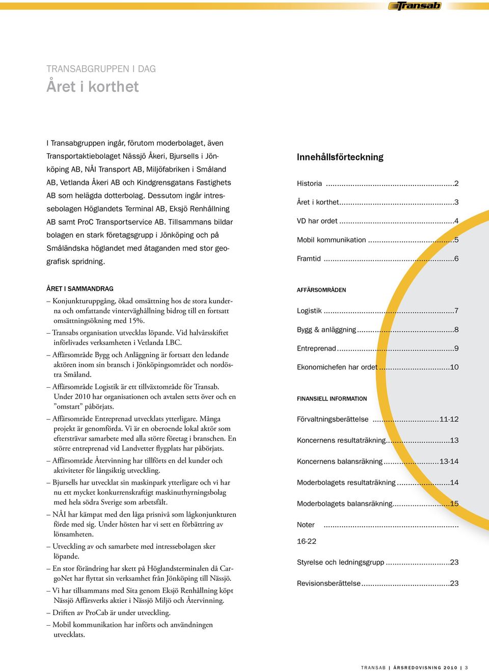 Tillsammans bildar bolagen en stark företagsgrupp i Jönköping och på Småländska höglandet med åtaganden med stor geografisk spridning. Innehållsförteckning Historia...2 Året i korthet...3 VD har ordet.