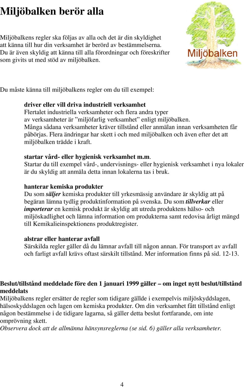 Du måste känna till miljöbalkens regler om du till exempel: driver eller vill driva industriell verksamhet Flertalet industriella verksamheter och flera andra typer av verksamheter är miljöfarlig