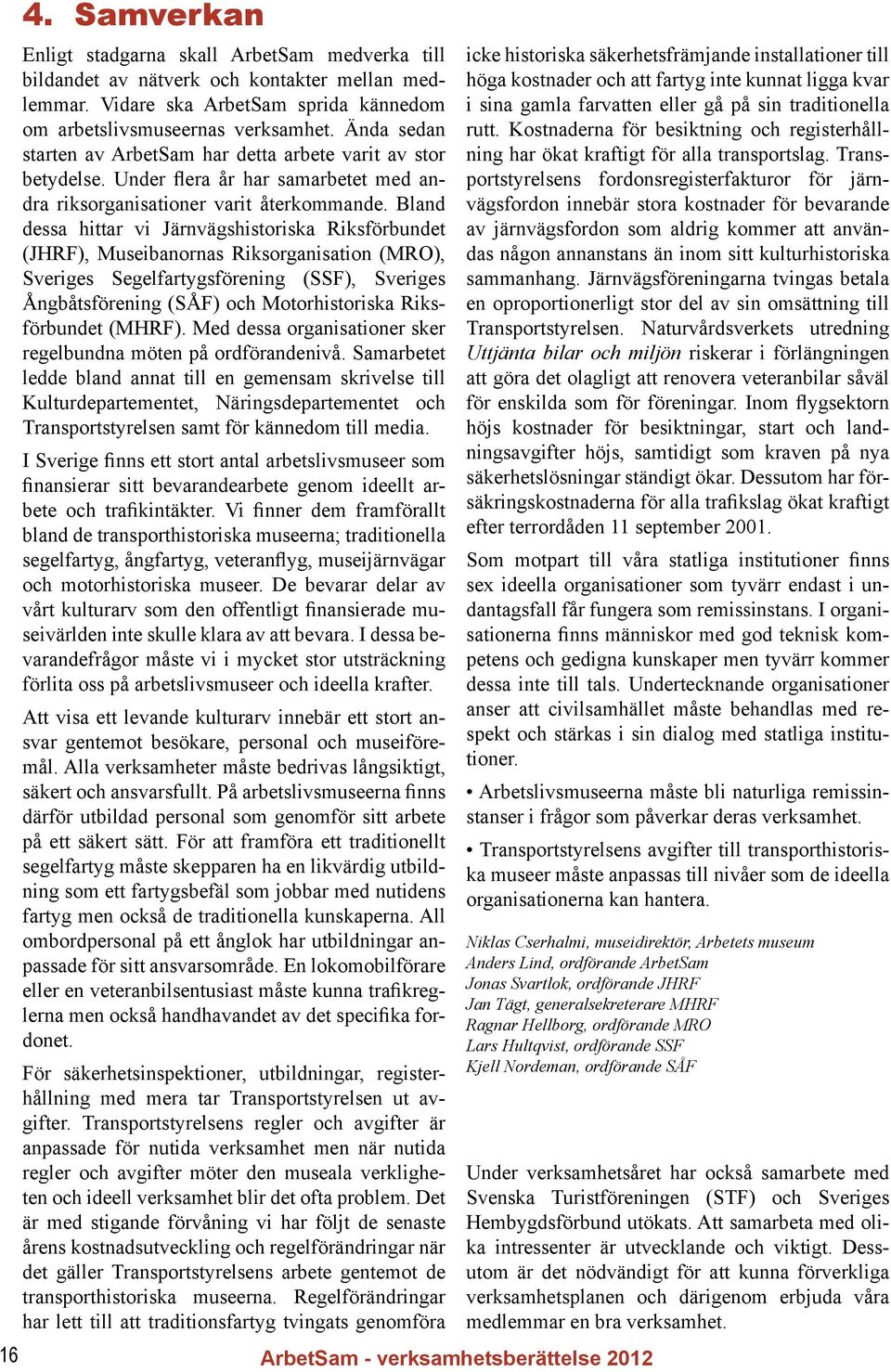 Bland dessa hittar vi Järnvägshistoriska Riksförbundet (JHRF), Museibanornas Riksorganisation (MRO), Sveriges Segelfartygsförening (SSF), Sveriges Ångbåtsförening (SÅF) och Motorhistoriska