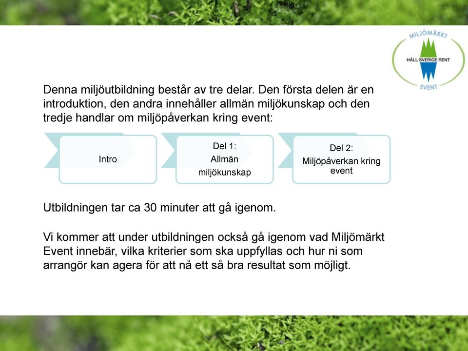 kring event: Intro Del 1: Allmän miljökunskap Del 2: Miljöpåverkan kring event Utbildningen tar ca 30 minuter att gå