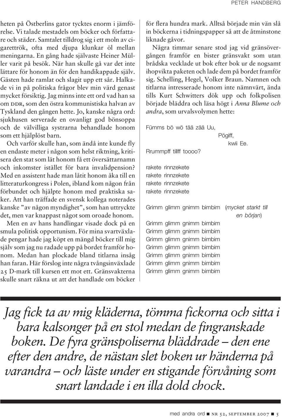 När han skulle gå var det inte lättare för honom än för den handikappade själv. Gästen hade ramlat och slagit upp ett sår. Halkade vi in på politiska frågor blev min värd genast mycket försiktig.