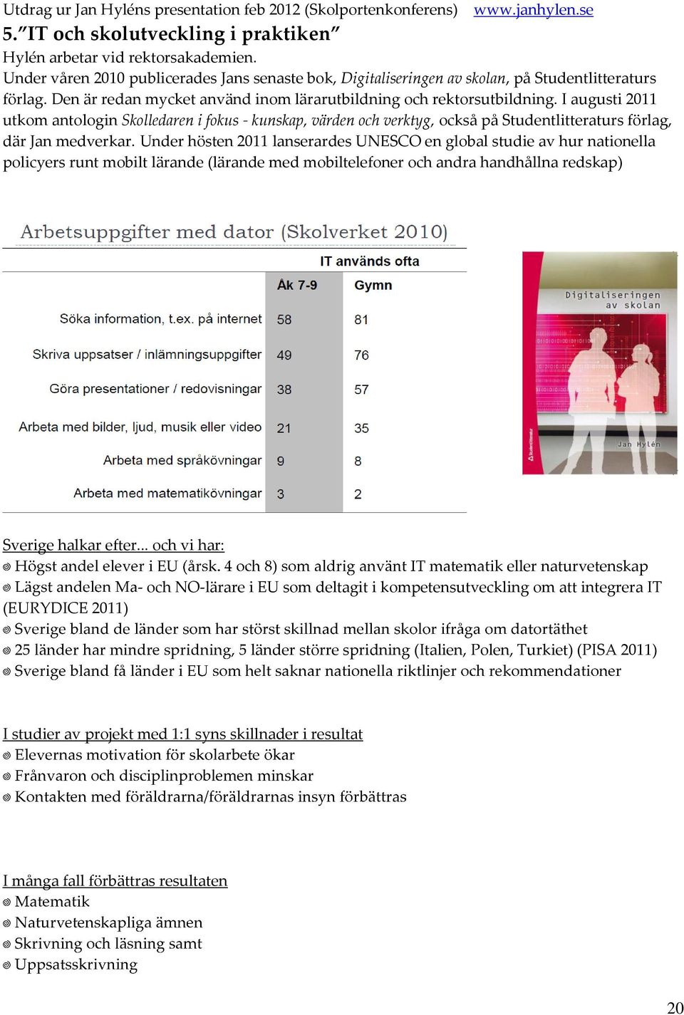 I augusti 2011 utkom antologin Skolledaren i fokus - kunskap, värden och verktyg, också på Studentlitteraturs förlag, där Jan medverkar.