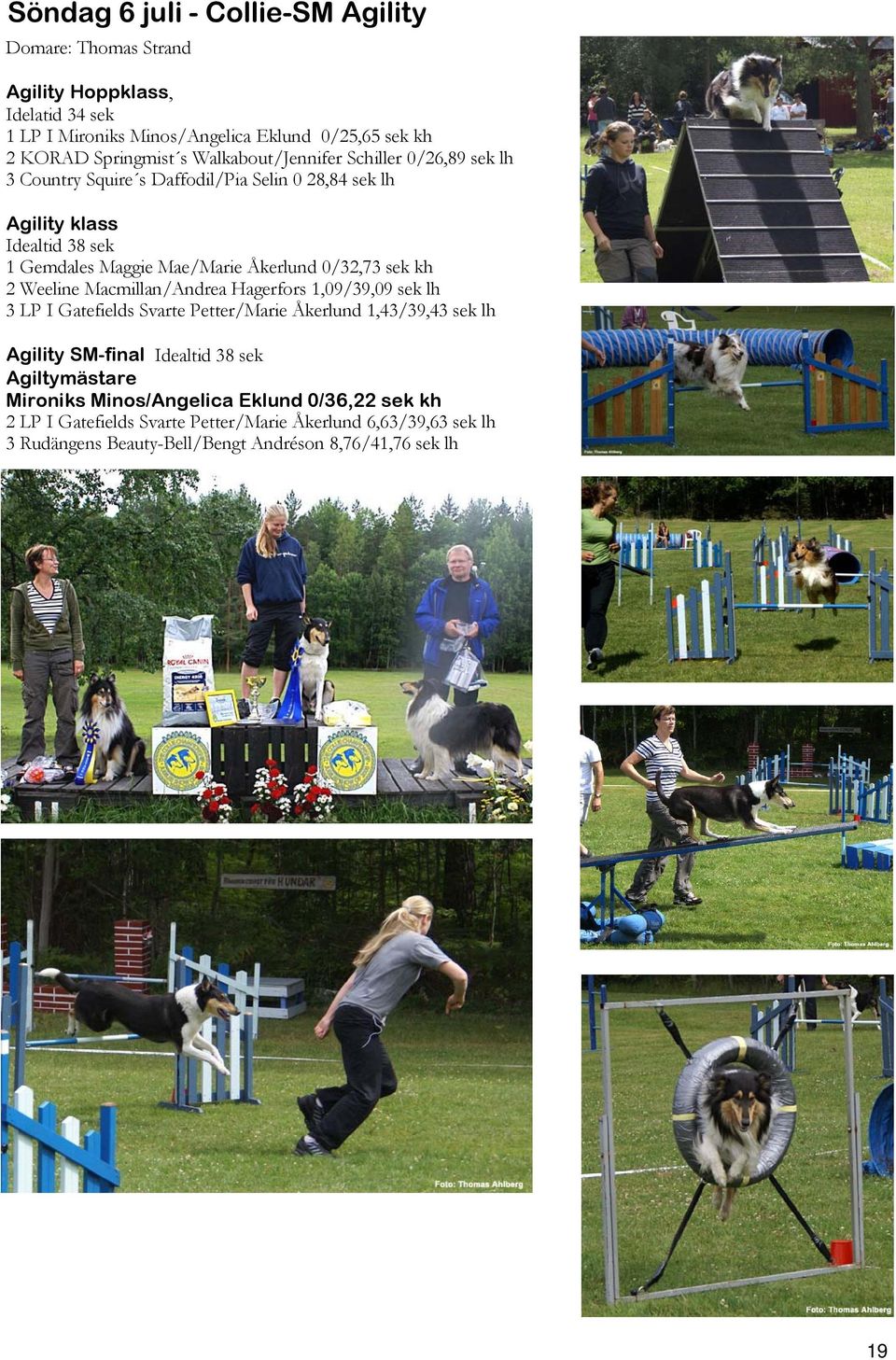 0/32,73 sek kh 2 Weeline Macmillan/Andrea Hagerfors 1,09/39,09 sek lh 3 LP I Gatefields Svarte Petter/Marie Åkerlund 1,43/39,43 sek lh Agility SM-final Idealtid 38 sek